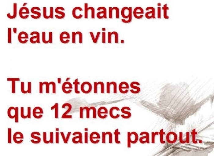 Jésus changeait l'eau en vint, tu m'étonnes que 12 mecs le suivaient partout !